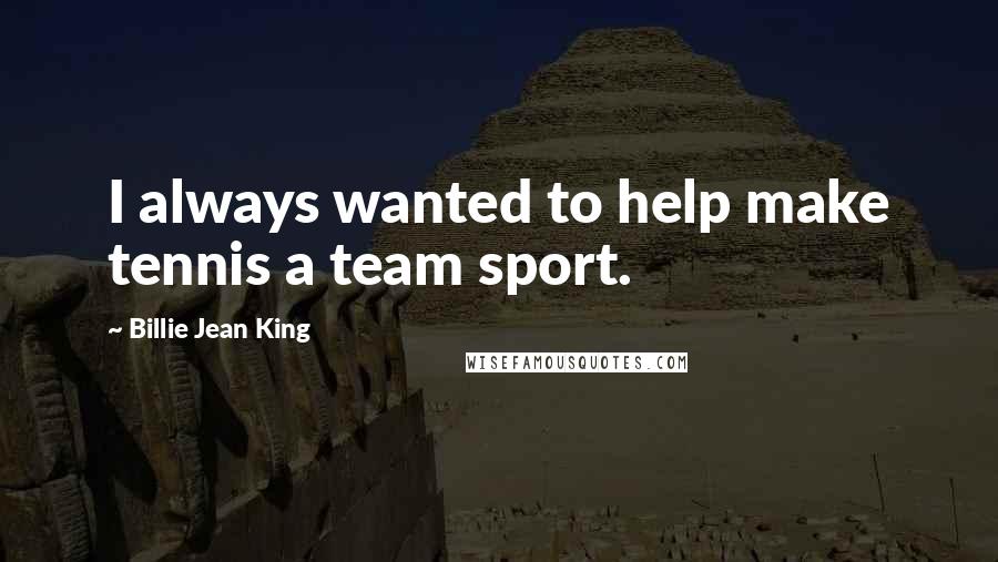 Billie Jean King Quotes: I always wanted to help make tennis a team sport.