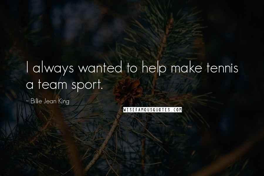 Billie Jean King Quotes: I always wanted to help make tennis a team sport.