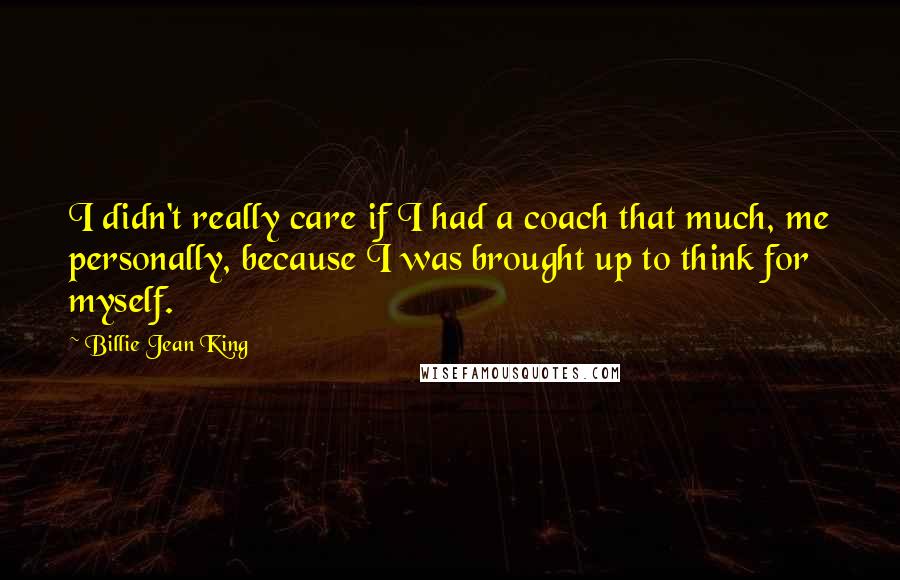 Billie Jean King Quotes: I didn't really care if I had a coach that much, me personally, because I was brought up to think for myself.