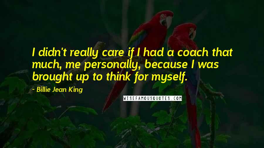 Billie Jean King Quotes: I didn't really care if I had a coach that much, me personally, because I was brought up to think for myself.