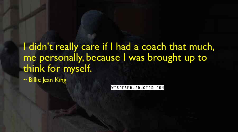 Billie Jean King Quotes: I didn't really care if I had a coach that much, me personally, because I was brought up to think for myself.