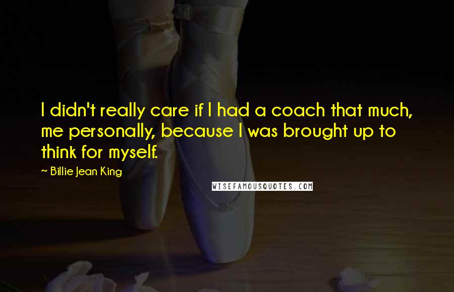 Billie Jean King Quotes: I didn't really care if I had a coach that much, me personally, because I was brought up to think for myself.