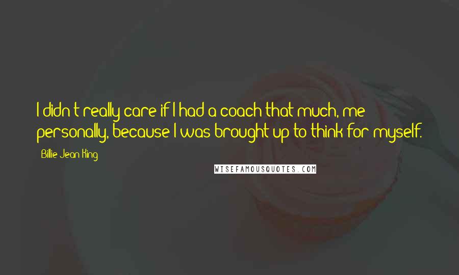 Billie Jean King Quotes: I didn't really care if I had a coach that much, me personally, because I was brought up to think for myself.