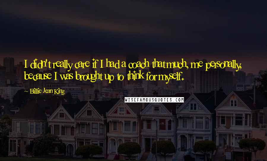 Billie Jean King Quotes: I didn't really care if I had a coach that much, me personally, because I was brought up to think for myself.