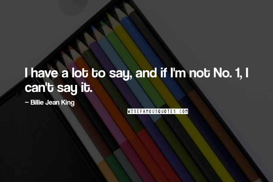 Billie Jean King Quotes: I have a lot to say, and if I'm not No. 1, I can't say it.
