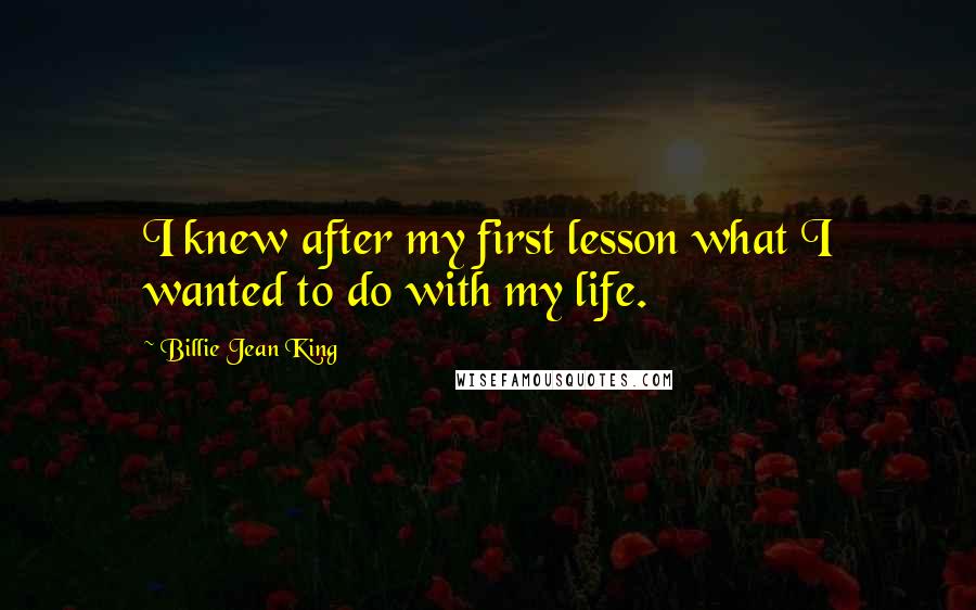 Billie Jean King Quotes: I knew after my first lesson what I wanted to do with my life.