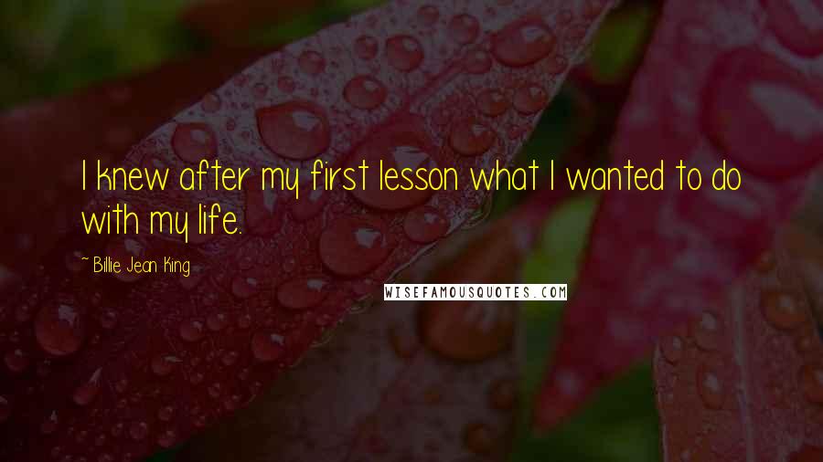 Billie Jean King Quotes: I knew after my first lesson what I wanted to do with my life.