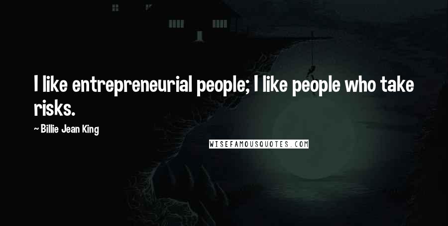 Billie Jean King Quotes: I like entrepreneurial people; I like people who take risks.