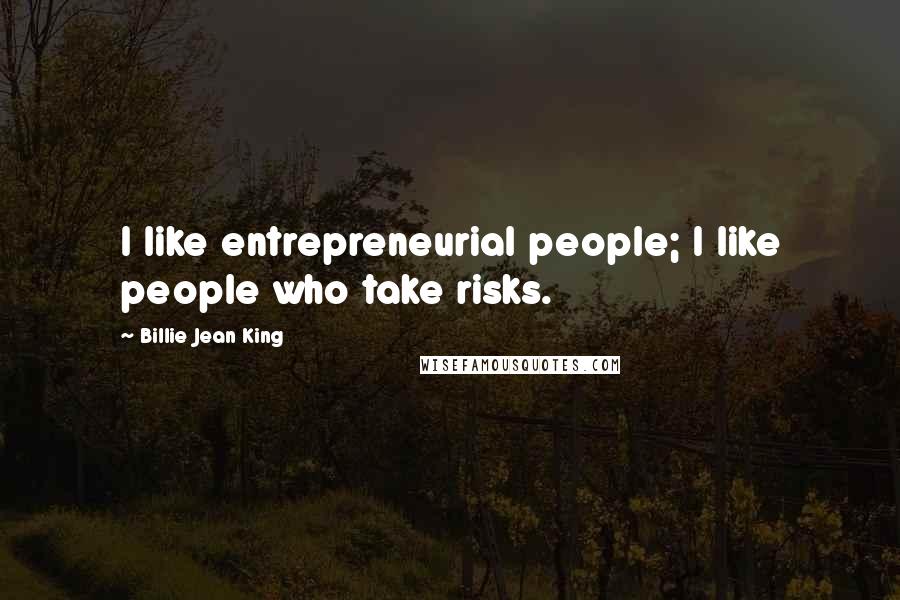 Billie Jean King Quotes: I like entrepreneurial people; I like people who take risks.