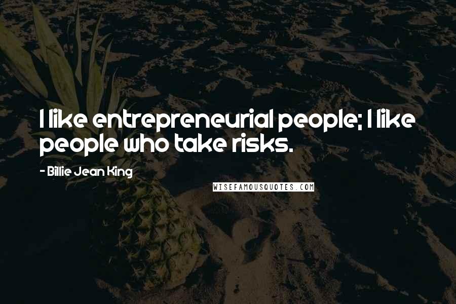 Billie Jean King Quotes: I like entrepreneurial people; I like people who take risks.