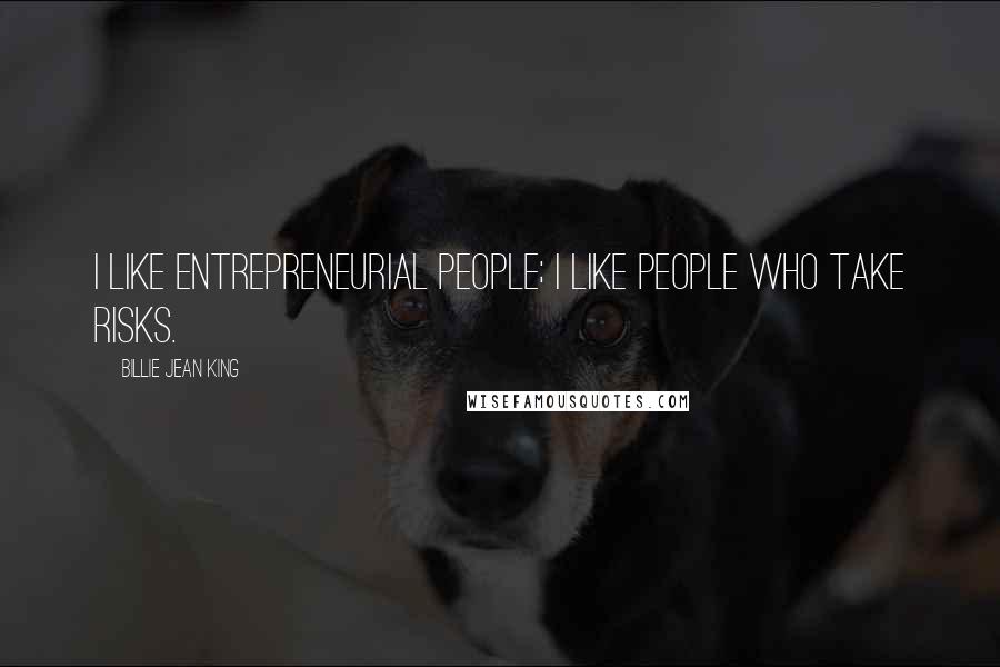 Billie Jean King Quotes: I like entrepreneurial people; I like people who take risks.