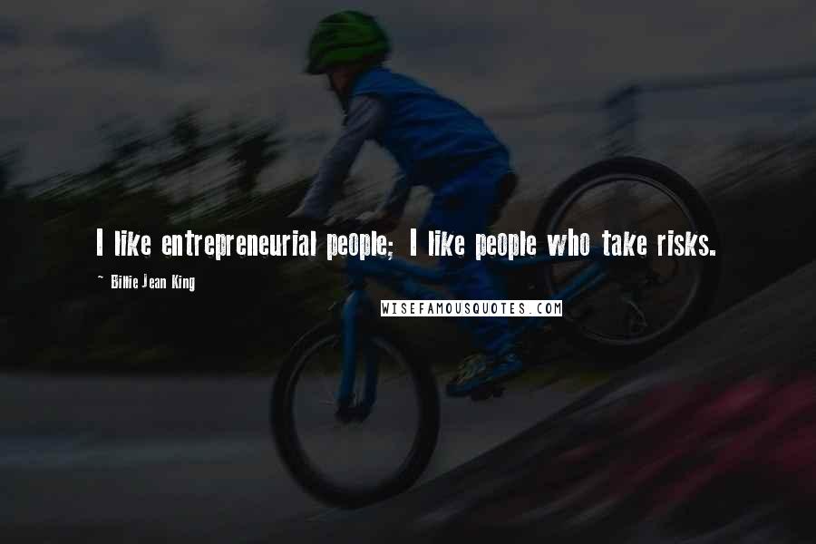 Billie Jean King Quotes: I like entrepreneurial people; I like people who take risks.