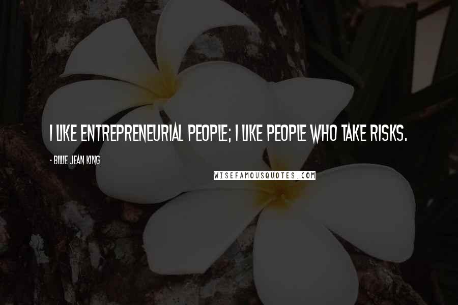 Billie Jean King Quotes: I like entrepreneurial people; I like people who take risks.