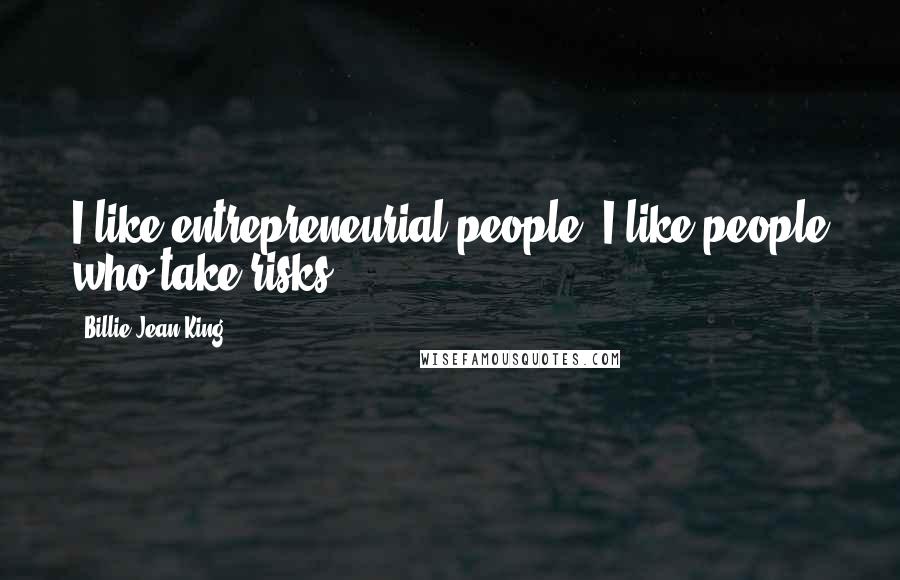 Billie Jean King Quotes: I like entrepreneurial people; I like people who take risks.