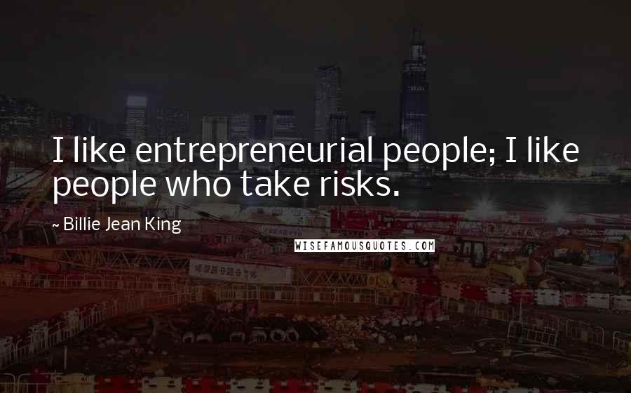 Billie Jean King Quotes: I like entrepreneurial people; I like people who take risks.