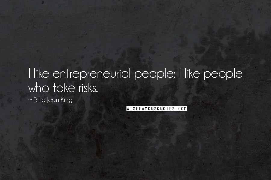 Billie Jean King Quotes: I like entrepreneurial people; I like people who take risks.