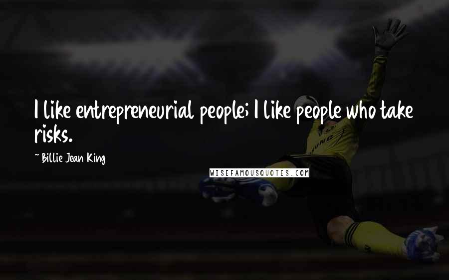 Billie Jean King Quotes: I like entrepreneurial people; I like people who take risks.