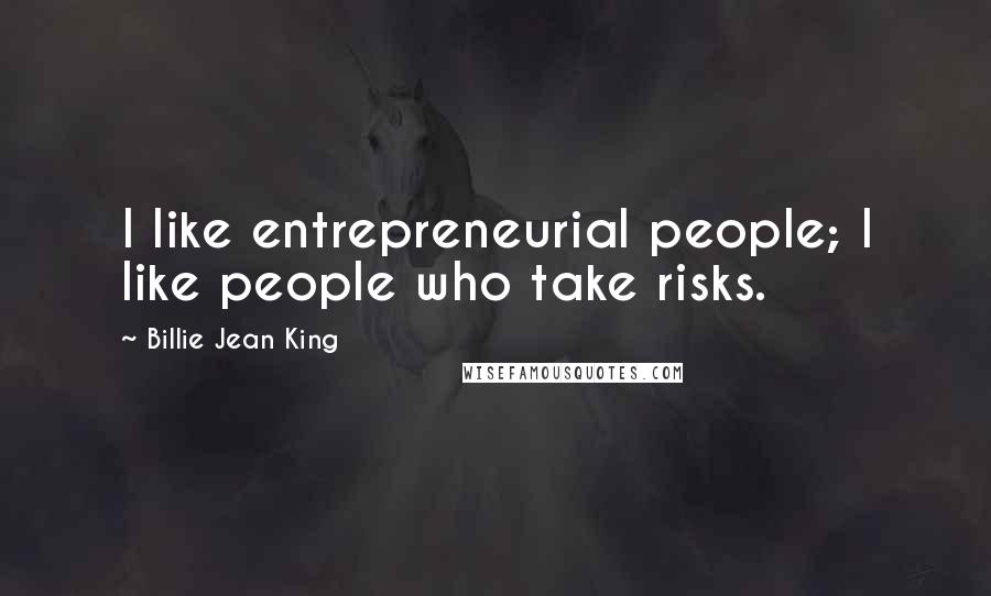 Billie Jean King Quotes: I like entrepreneurial people; I like people who take risks.