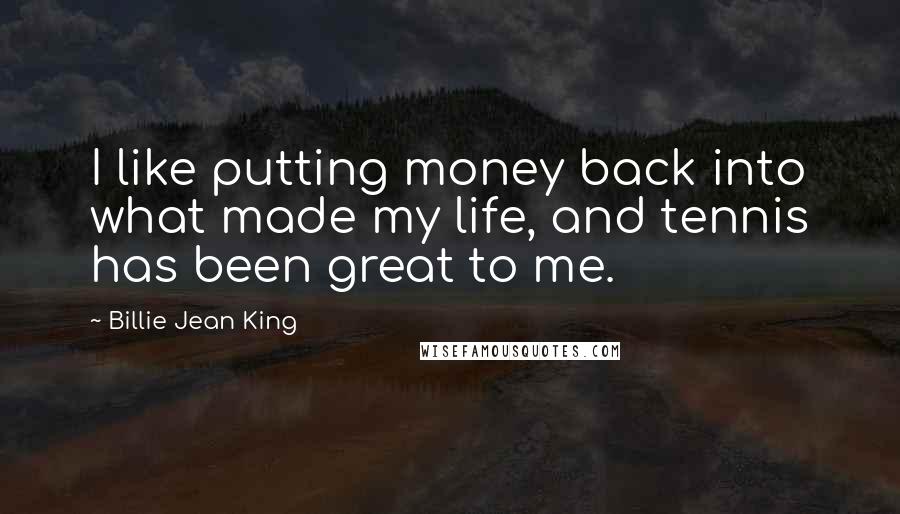 Billie Jean King Quotes: I like putting money back into what made my life, and tennis has been great to me.