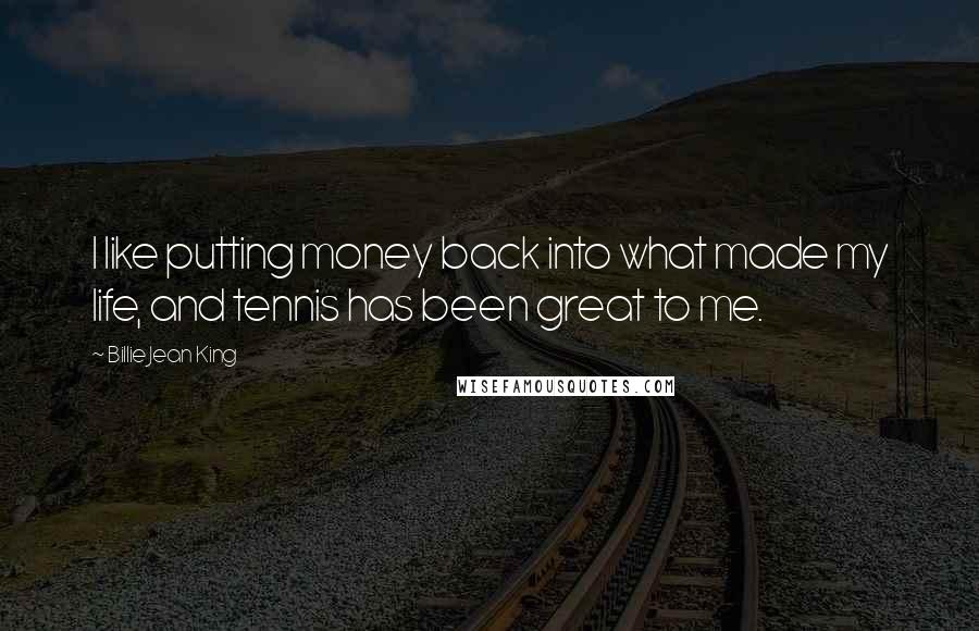 Billie Jean King Quotes: I like putting money back into what made my life, and tennis has been great to me.