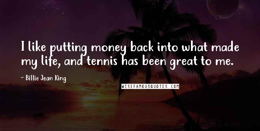 Billie Jean King Quotes: I like putting money back into what made my life, and tennis has been great to me.