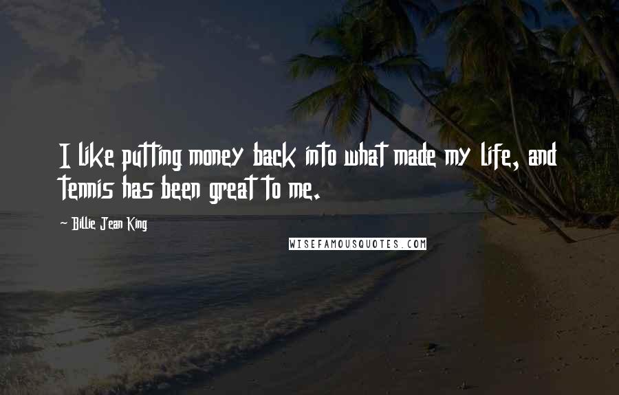 Billie Jean King Quotes: I like putting money back into what made my life, and tennis has been great to me.