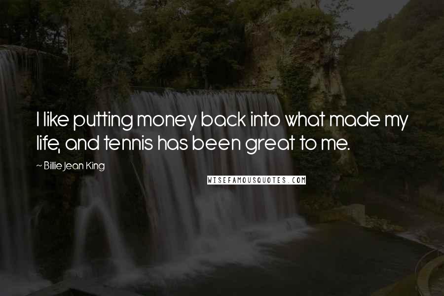 Billie Jean King Quotes: I like putting money back into what made my life, and tennis has been great to me.