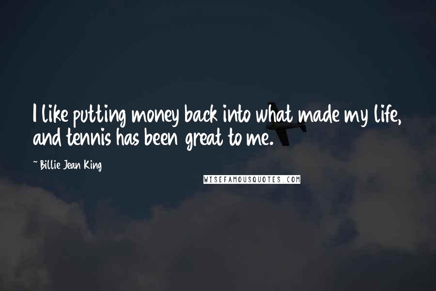 Billie Jean King Quotes: I like putting money back into what made my life, and tennis has been great to me.