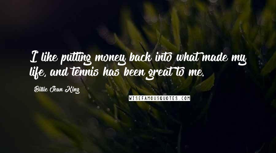 Billie Jean King Quotes: I like putting money back into what made my life, and tennis has been great to me.