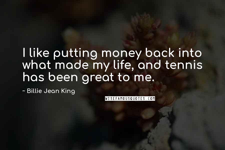 Billie Jean King Quotes: I like putting money back into what made my life, and tennis has been great to me.