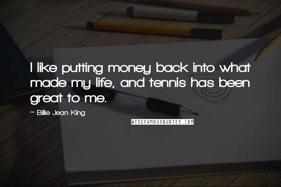 Billie Jean King Quotes: I like putting money back into what made my life, and tennis has been great to me.