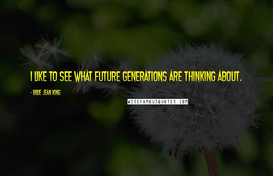 Billie Jean King Quotes: I like to see what future generations are thinking about.