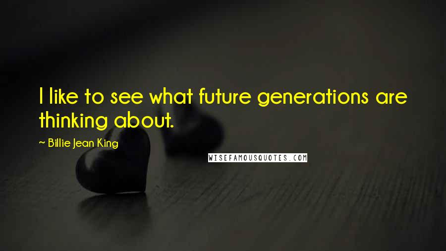 Billie Jean King Quotes: I like to see what future generations are thinking about.