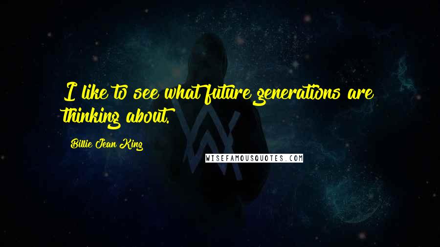 Billie Jean King Quotes: I like to see what future generations are thinking about.