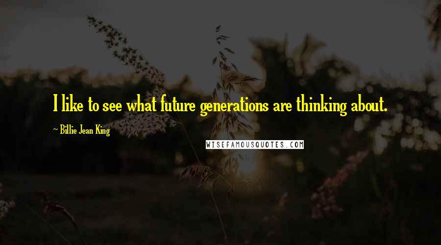 Billie Jean King Quotes: I like to see what future generations are thinking about.