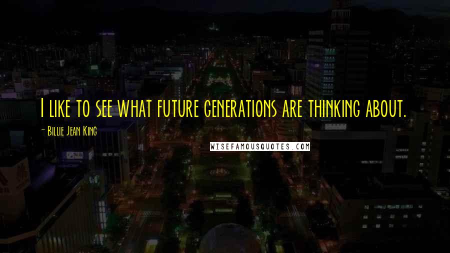 Billie Jean King Quotes: I like to see what future generations are thinking about.