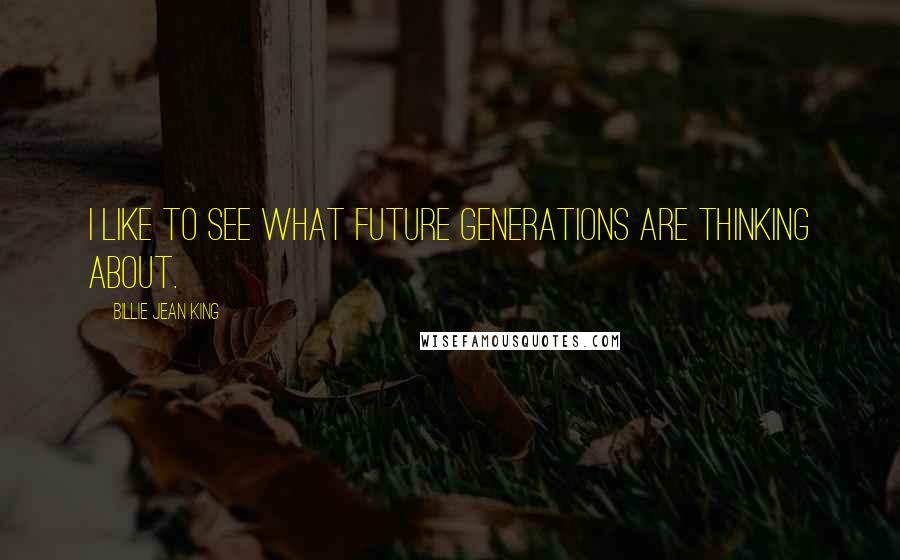 Billie Jean King Quotes: I like to see what future generations are thinking about.