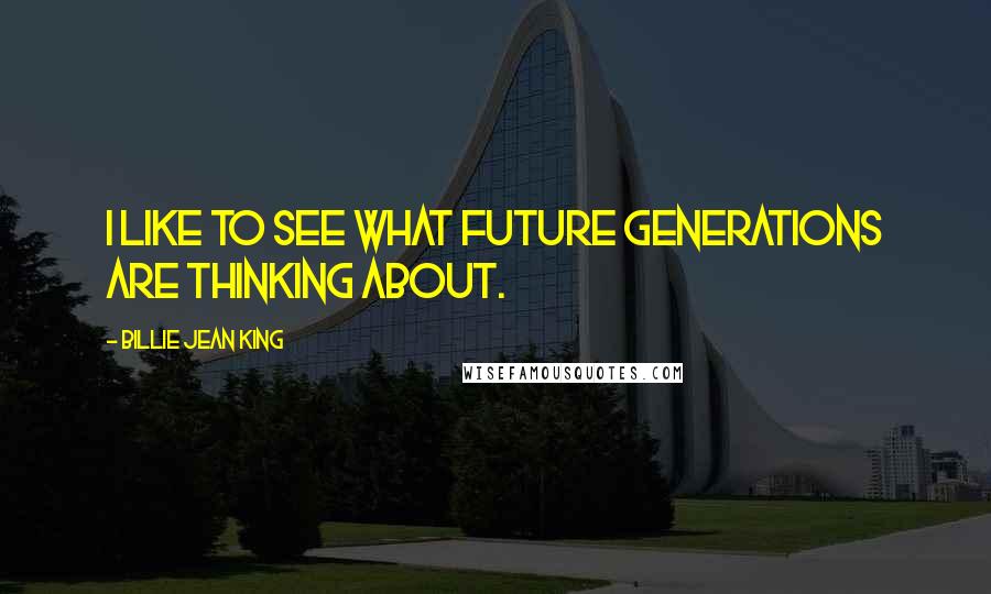 Billie Jean King Quotes: I like to see what future generations are thinking about.