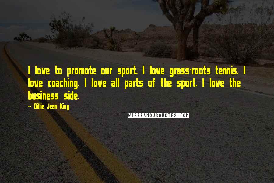 Billie Jean King Quotes: I love to promote our sport. I love grass-roots tennis. I love coaching. I love all parts of the sport. I love the business side.