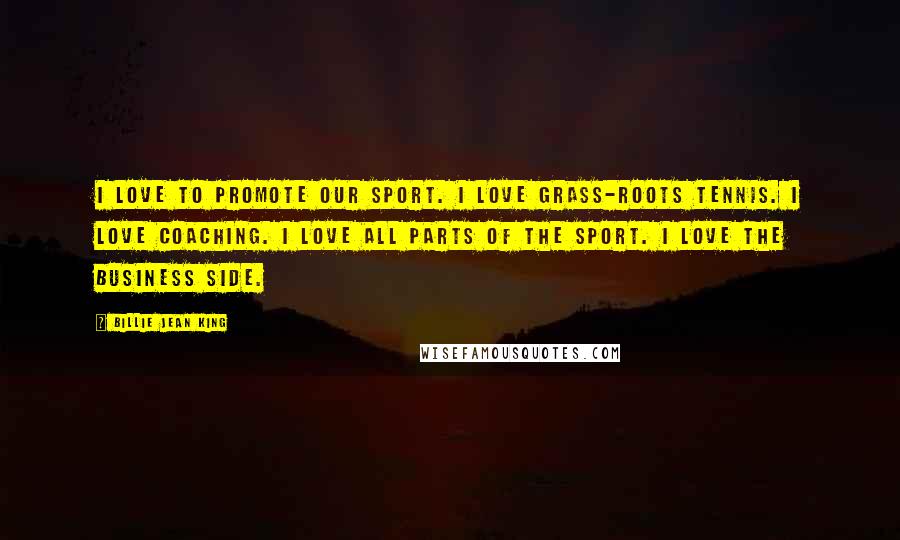 Billie Jean King Quotes: I love to promote our sport. I love grass-roots tennis. I love coaching. I love all parts of the sport. I love the business side.