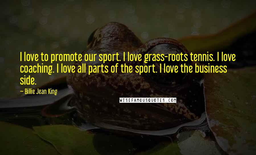 Billie Jean King Quotes: I love to promote our sport. I love grass-roots tennis. I love coaching. I love all parts of the sport. I love the business side.