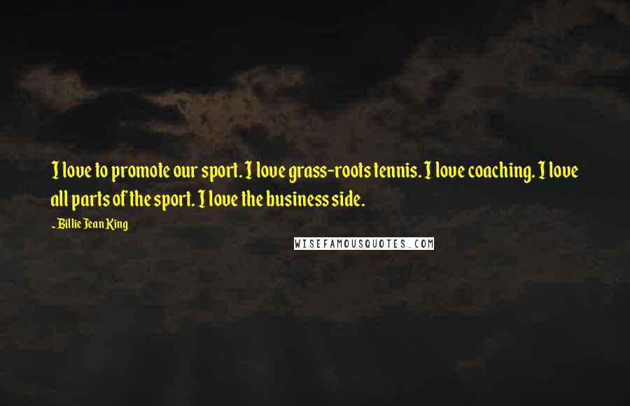 Billie Jean King Quotes: I love to promote our sport. I love grass-roots tennis. I love coaching. I love all parts of the sport. I love the business side.