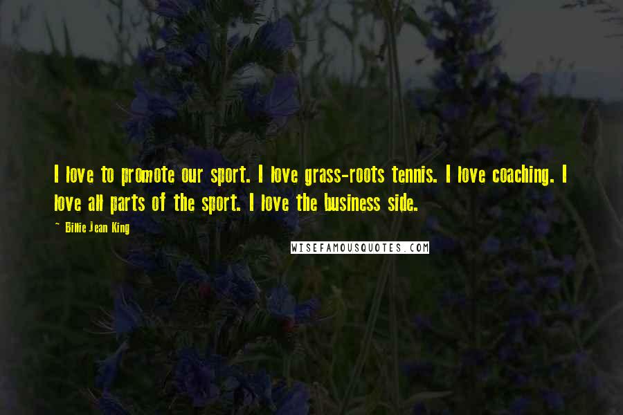 Billie Jean King Quotes: I love to promote our sport. I love grass-roots tennis. I love coaching. I love all parts of the sport. I love the business side.