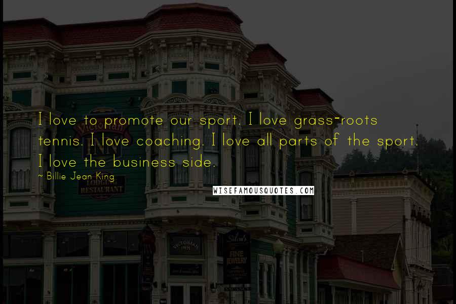Billie Jean King Quotes: I love to promote our sport. I love grass-roots tennis. I love coaching. I love all parts of the sport. I love the business side.