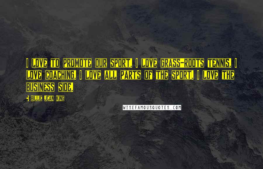 Billie Jean King Quotes: I love to promote our sport. I love grass-roots tennis. I love coaching. I love all parts of the sport. I love the business side.