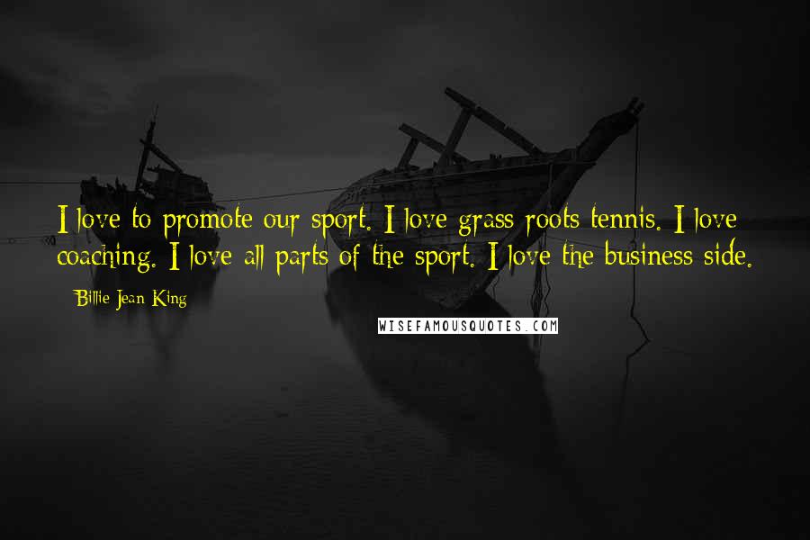 Billie Jean King Quotes: I love to promote our sport. I love grass-roots tennis. I love coaching. I love all parts of the sport. I love the business side.