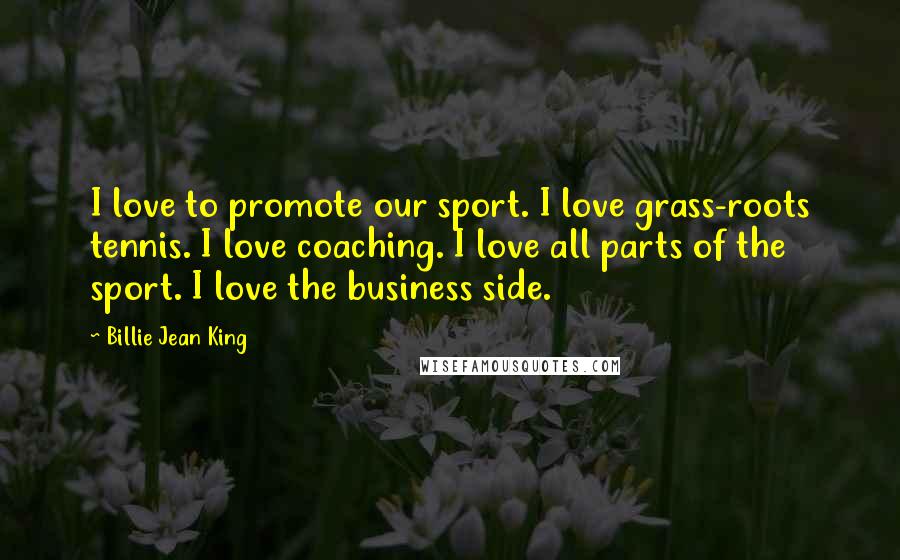 Billie Jean King Quotes: I love to promote our sport. I love grass-roots tennis. I love coaching. I love all parts of the sport. I love the business side.