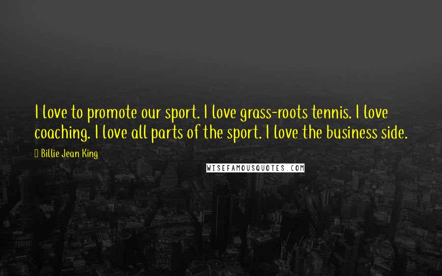 Billie Jean King Quotes: I love to promote our sport. I love grass-roots tennis. I love coaching. I love all parts of the sport. I love the business side.