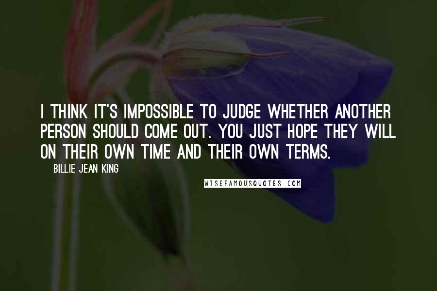 Billie Jean King Quotes: I think it's impossible to judge whether another person should come out. You just hope they will on their own time and their own terms.