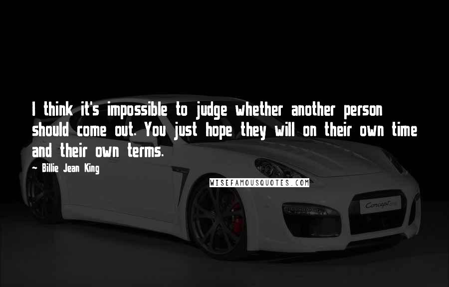 Billie Jean King Quotes: I think it's impossible to judge whether another person should come out. You just hope they will on their own time and their own terms.